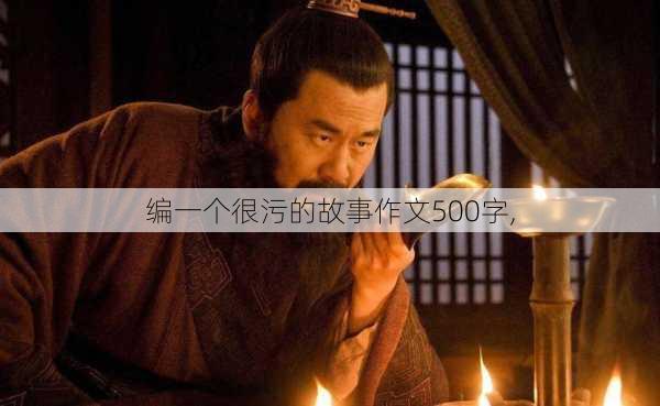 编一个很污的故事作文500字,