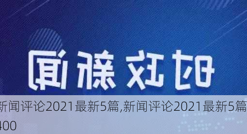 新闻评论2021最新5篇,新闻评论2021最新5篇400