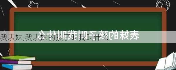 我表妹,我表妹的孩子叫我叫什么