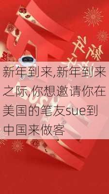 新年到来,新年到来之际,你想邀请你在美国的笔友sue到中国来做客