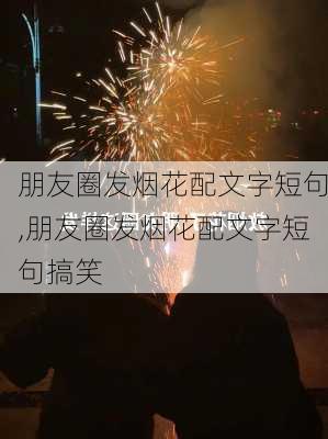 朋友圈发烟花配文字短句,朋友圈发烟花配文字短句搞笑