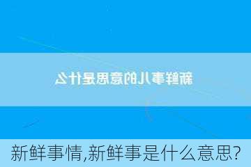 新鲜事情,新鲜事是什么意思?