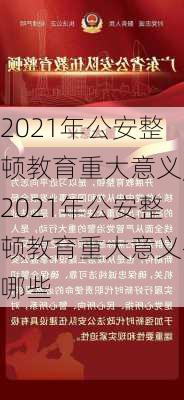 2021年公安整顿教育重大意义,2021年公安整顿教育重大意义有哪些